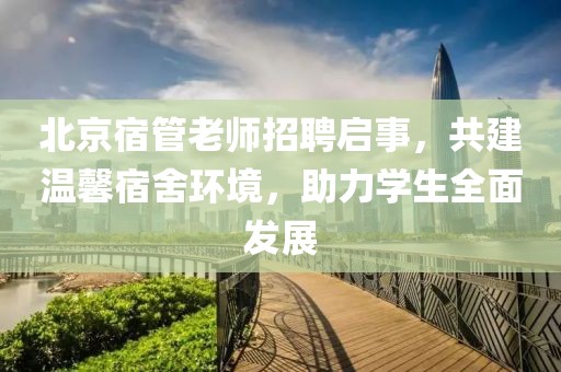 北京宿管老師招聘啟事，共建溫馨宿舍環(huán)境，助力學(xué)生全面發(fā)展