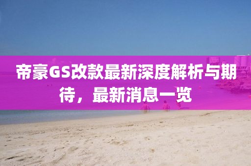 帝豪GS改款最新深度解析與期待，最新消息一覽