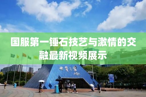 國服第一錘石技藝與激情的交融最新視頻展示