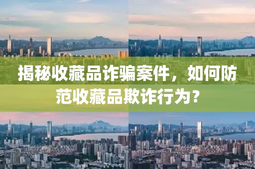 揭秘收藏品詐騙案件，如何防范收藏品欺詐行為？