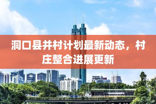 洞口縣并村計劃最新動態(tài)，村莊整合進展更新