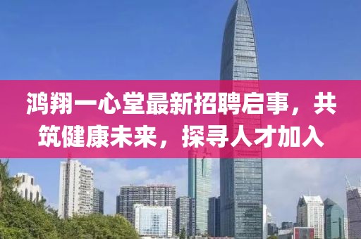 鴻翔一心堂最新招聘啟事，共筑健康未來，探尋人才加入