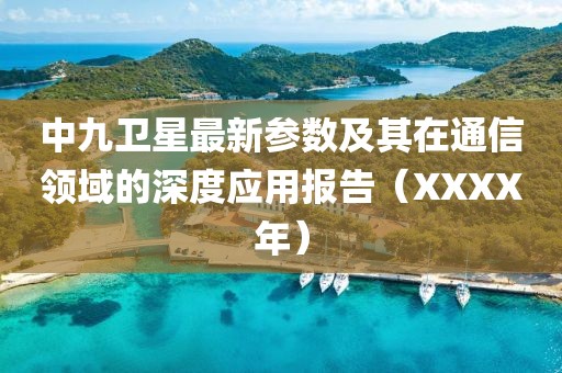 中九衛(wèi)星最新參數(shù)及其在通信領(lǐng)域的深度應(yīng)用報(bào)告（XXXX年）