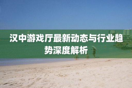 漢中游戲廳最新動(dòng)態(tài)與行業(yè)趨勢(shì)深度解析