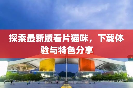 探索最新版看片貓咪，下載體驗(yàn)與特色分享
