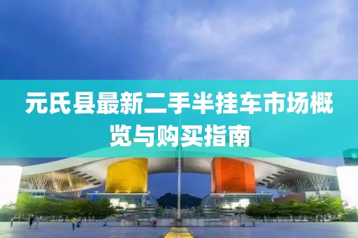 元氏縣最新二手半掛車市場概覽與購買指南