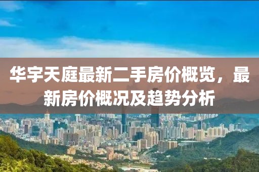 華宇天庭最新二手房?jī)r(jià)概覽，最新房?jī)r(jià)概況及趨勢(shì)分析
