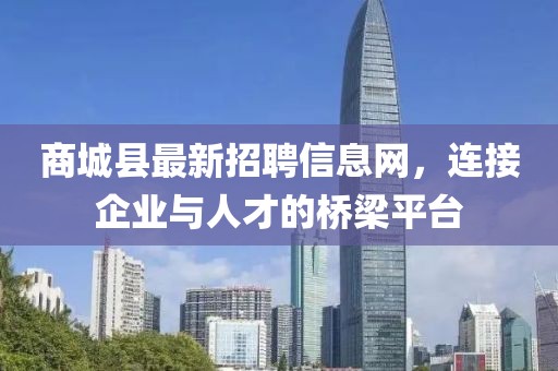 商城縣最新招聘信息網，連接企業(yè)與人才的橋梁平臺