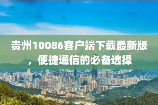 貴州10086客戶(hù)端下載最新版，便捷通信的必備選擇
