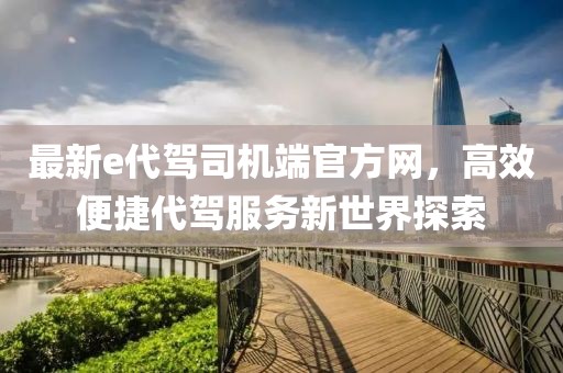 最新e代駕司機(jī)端官方網(wǎng)，高效便捷代駕服務(wù)新世界探索