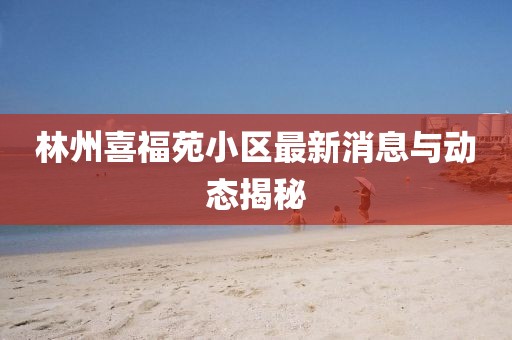 林州喜福苑小區(qū)最新消息與動(dòng)態(tài)揭秘