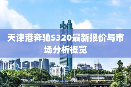 天津港奔馳S320最新報價與市場分析概覽