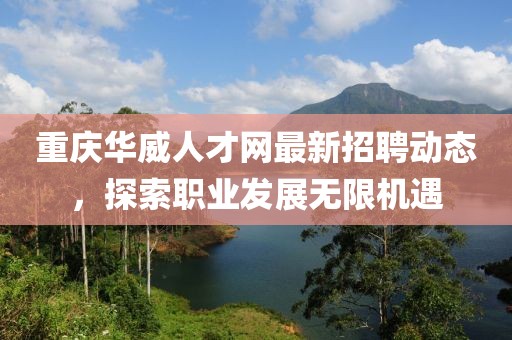 重慶華威人才網(wǎng)最新招聘動(dòng)態(tài)，探索職業(yè)發(fā)展無(wú)限機(jī)遇