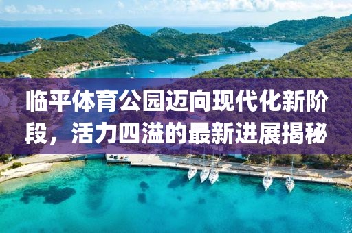 臨平體育公園邁向現(xiàn)代化新階段，活力四溢的最新進(jìn)展揭秘