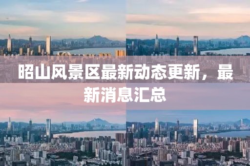 昭山風(fēng)景區(qū)最新動態(tài)更新，最新消息匯總