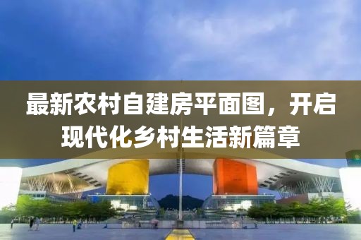 最新農(nóng)村自建房平面圖，開啟現(xiàn)代化鄉(xiāng)村生活新篇章
