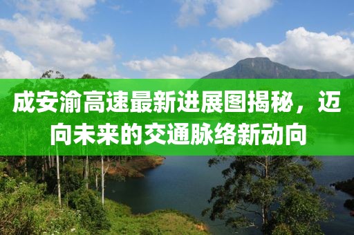成安渝高速最新進(jìn)展圖揭秘，邁向未來的交通脈絡(luò)新動(dòng)向