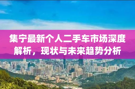 集寧最新個(gè)人二手車市場(chǎng)深度解析，現(xiàn)狀與未來趨勢(shì)分析