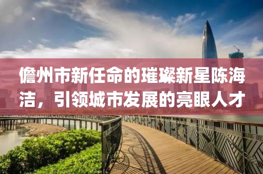 儋州市新任命的璀璨新星陳海潔，引領(lǐng)城市發(fā)展的亮眼人才