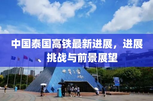 中國泰國高鐵最新進(jìn)展，進(jìn)展、挑戰(zhàn)與前景展望