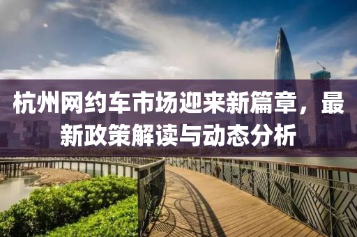 杭州網(wǎng)約車市場(chǎng)迎來(lái)新篇章，最新政策解讀與動(dòng)態(tài)分析