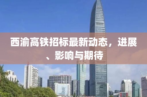 西渝高鐵招標最新動態(tài)，進展、影響與期待