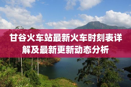 甘谷火車站最新火車時刻表詳解及最新更新動態(tài)分析