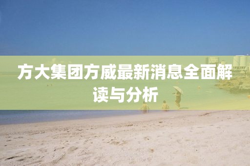 方大集團(tuán)方威最新消息全面解讀與分析
