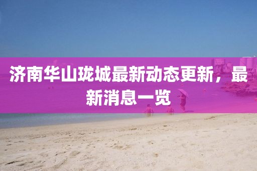 濟南華山瓏城最新動態(tài)更新，最新消息一覽