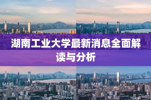 湖南工業(yè)大學(xué)最新消息全面解讀與分析