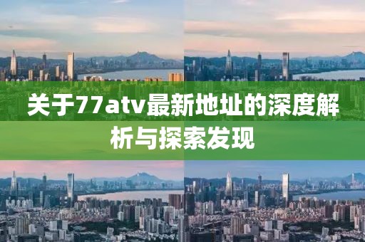 關于77atv最新地址的深度解析與探索發(fā)現(xiàn)