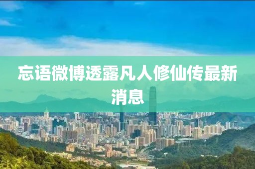 忘語微博透露凡人修仙傳最新消息
