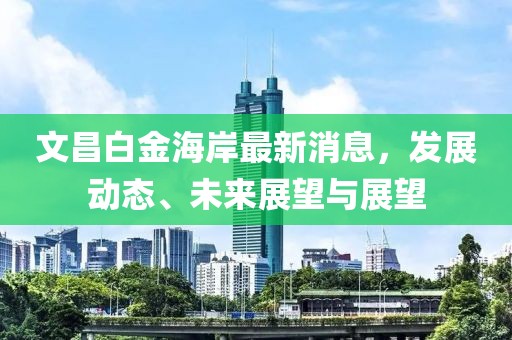 文昌白金海岸最新消息，發(fā)展動(dòng)態(tài)、未來展望與展望