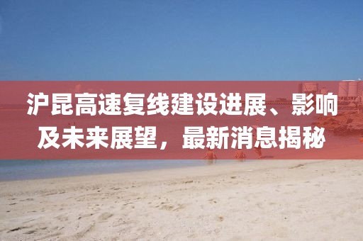 滬昆高速復(fù)線建設(shè)進展、影響及未來展望，最新消息揭秘