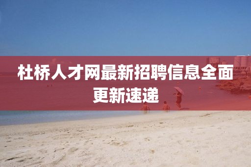 杜橋人才網(wǎng)最新招聘信息全面更新速遞