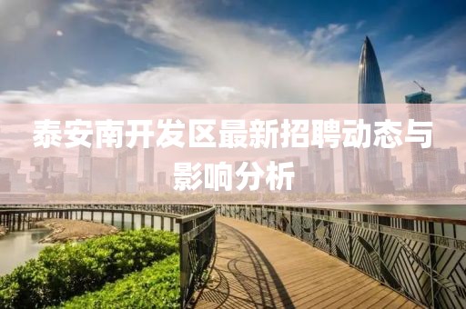 泰安南開發(fā)區(qū)最新招聘動態(tài)與影響分析
