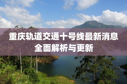 重慶軌道交通十號線最新消息全面解析與更新