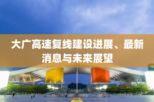 大廣高速復線建設進展、最新消息與未來展望