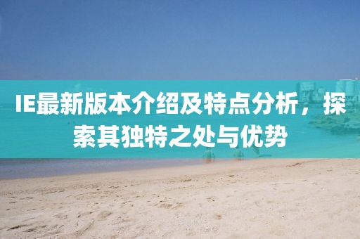 IE最新版本介紹及特點分析，探索其獨特之處與優(yōu)勢
