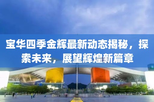 寶華四季金輝最新動態(tài)揭秘，探索未來，展望輝煌新篇章