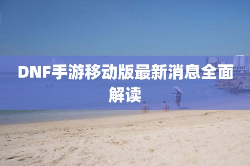 DNF手游移動(dòng)版最新消息全面解讀