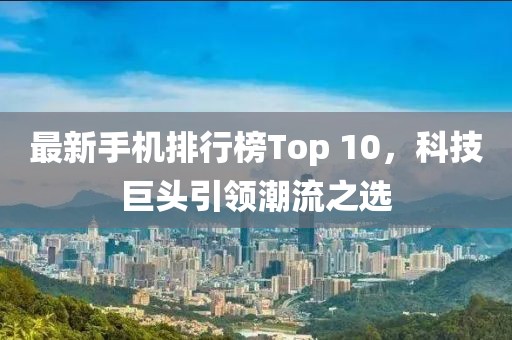 最新手機(jī)排行榜Top 10，科技巨頭引領(lǐng)潮流之選