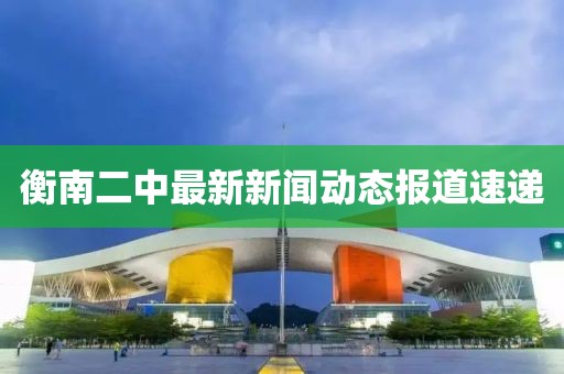 衡南二中最新新聞動(dòng)態(tài)報(bào)道速遞