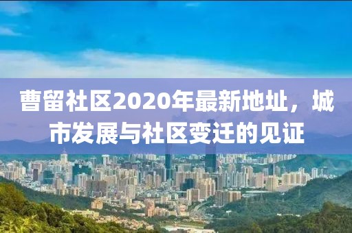 曹留社區(qū)2020年最新地址，城市發(fā)展與社區(qū)變遷的見證