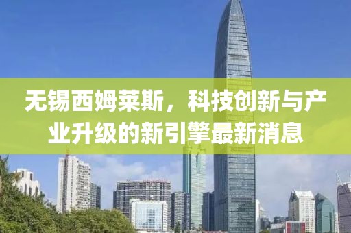 無錫西姆萊斯，科技創(chuàng)新與產(chǎn)業(yè)升級(jí)的新引擎最新消息
