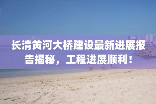 長清黃河大橋建設最新進展報告揭秘，工程進展順利！