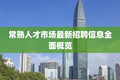 常熟人才市場(chǎng)最新招聘信息全面概覽