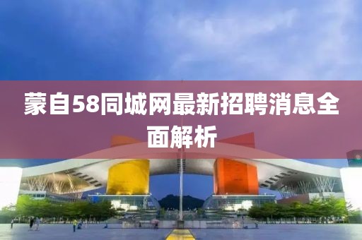 蒙自58同城網(wǎng)最新招聘消息全面解析