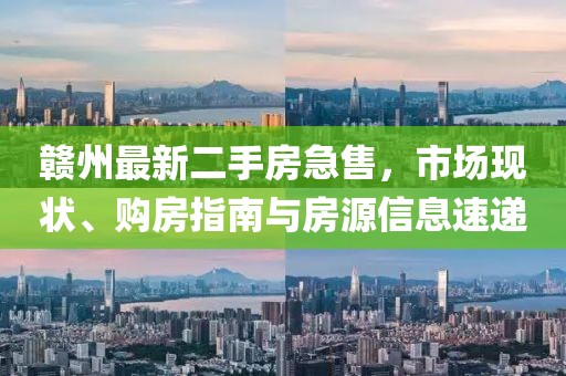 贛州最新二手房急售，市場現(xiàn)狀、購房指南與房源信息速遞