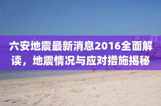 六安地震最新消息2016全面解讀，地震情況與應(yīng)對(duì)措施揭秘